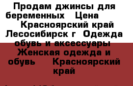 Продам джинсы для беременных › Цена ­ 2 000 - Красноярский край, Лесосибирск г. Одежда, обувь и аксессуары » Женская одежда и обувь   . Красноярский край